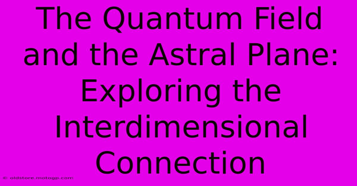 The Quantum Field And The Astral Plane: Exploring The Interdimensional Connection