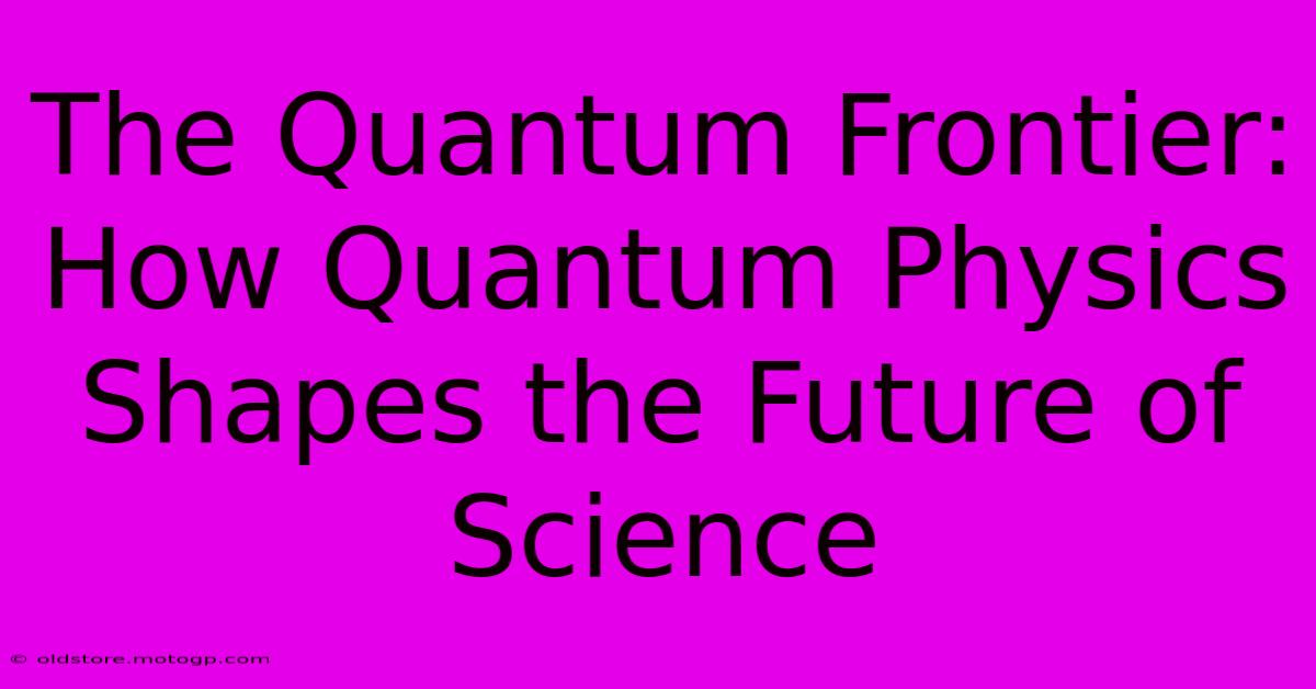 The Quantum Frontier: How Quantum Physics Shapes The Future Of Science