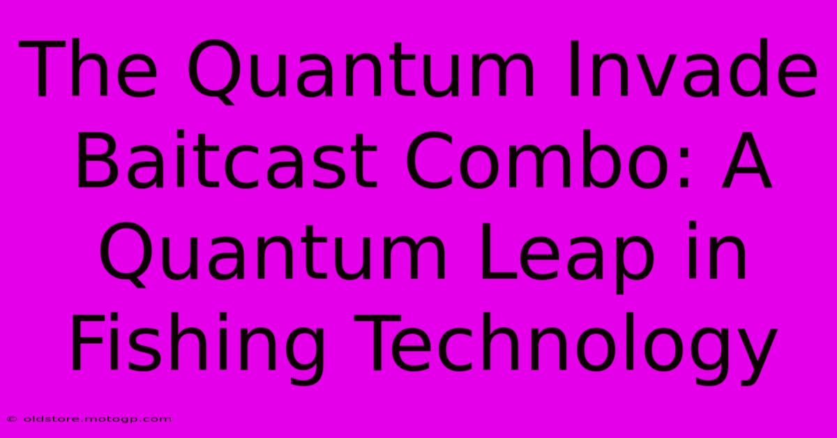 The Quantum Invade Baitcast Combo: A Quantum Leap In Fishing Technology