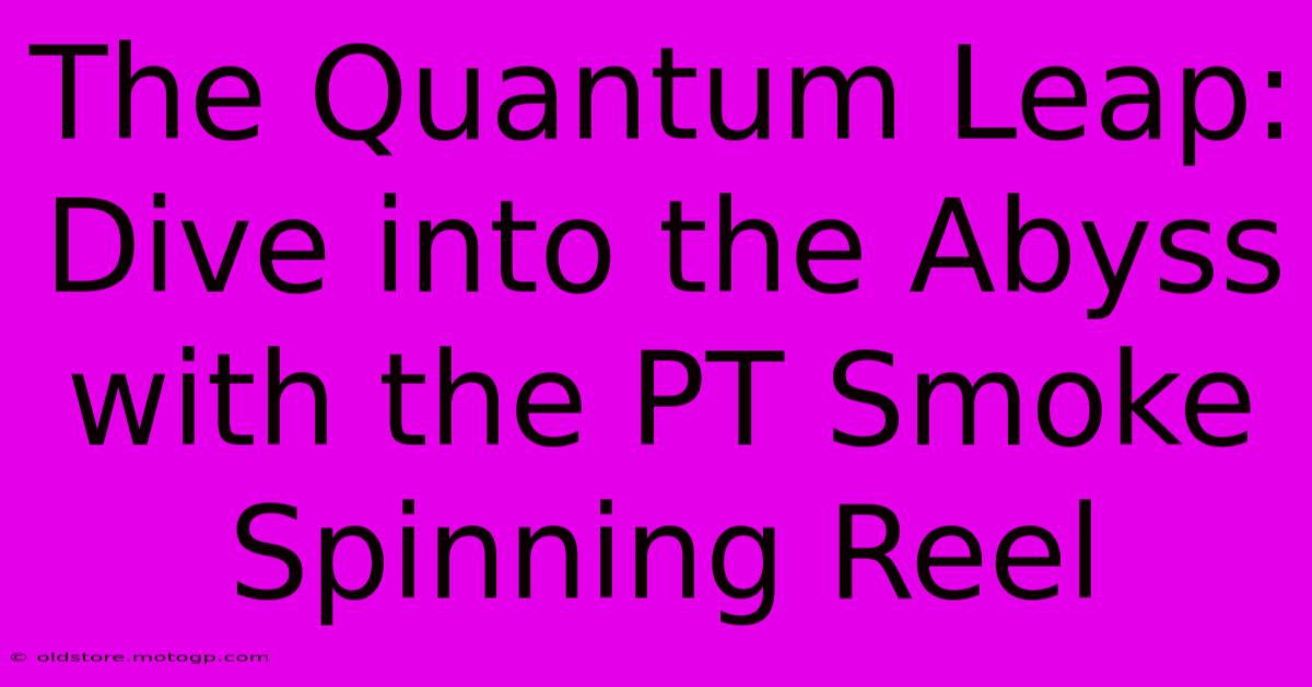 The Quantum Leap: Dive Into The Abyss With The PT Smoke Spinning Reel