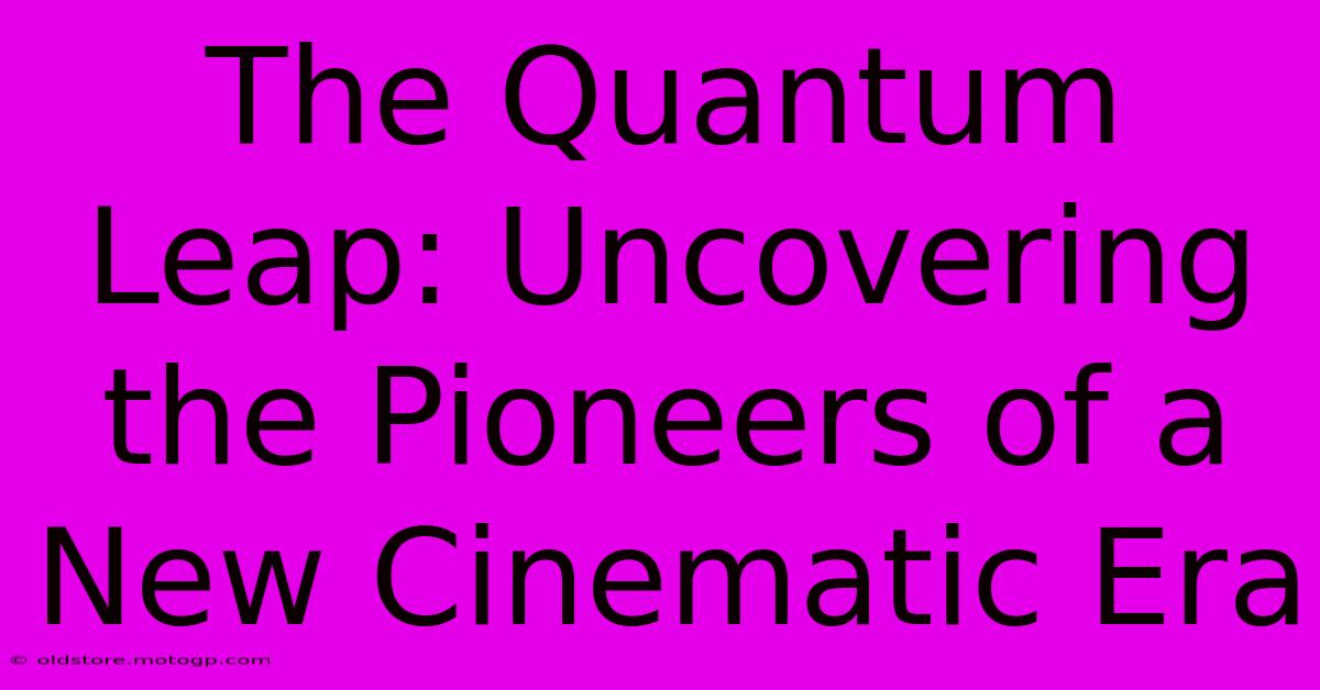 The Quantum Leap: Uncovering The Pioneers Of A New Cinematic Era