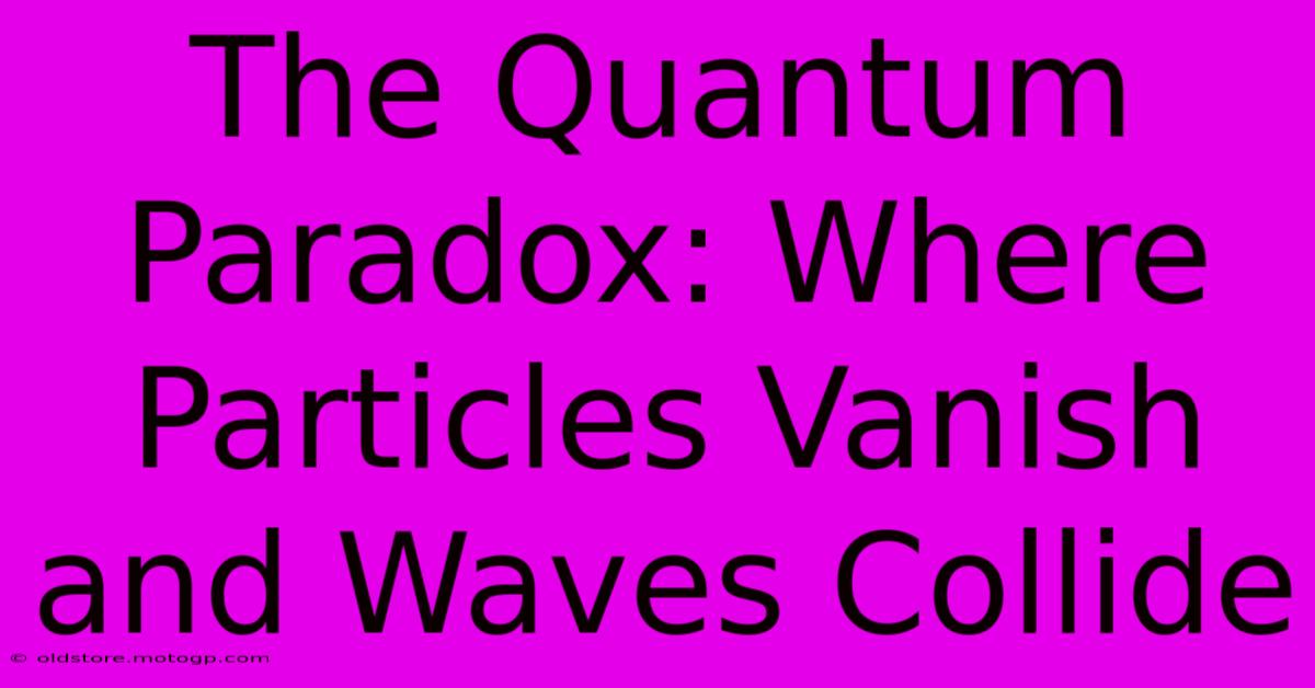 The Quantum Paradox: Where Particles Vanish And Waves Collide