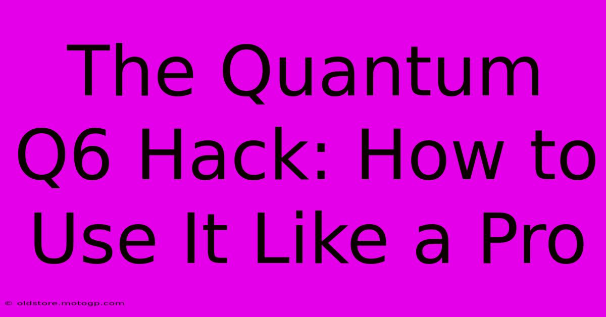 The Quantum Q6 Hack: How To Use It Like A Pro