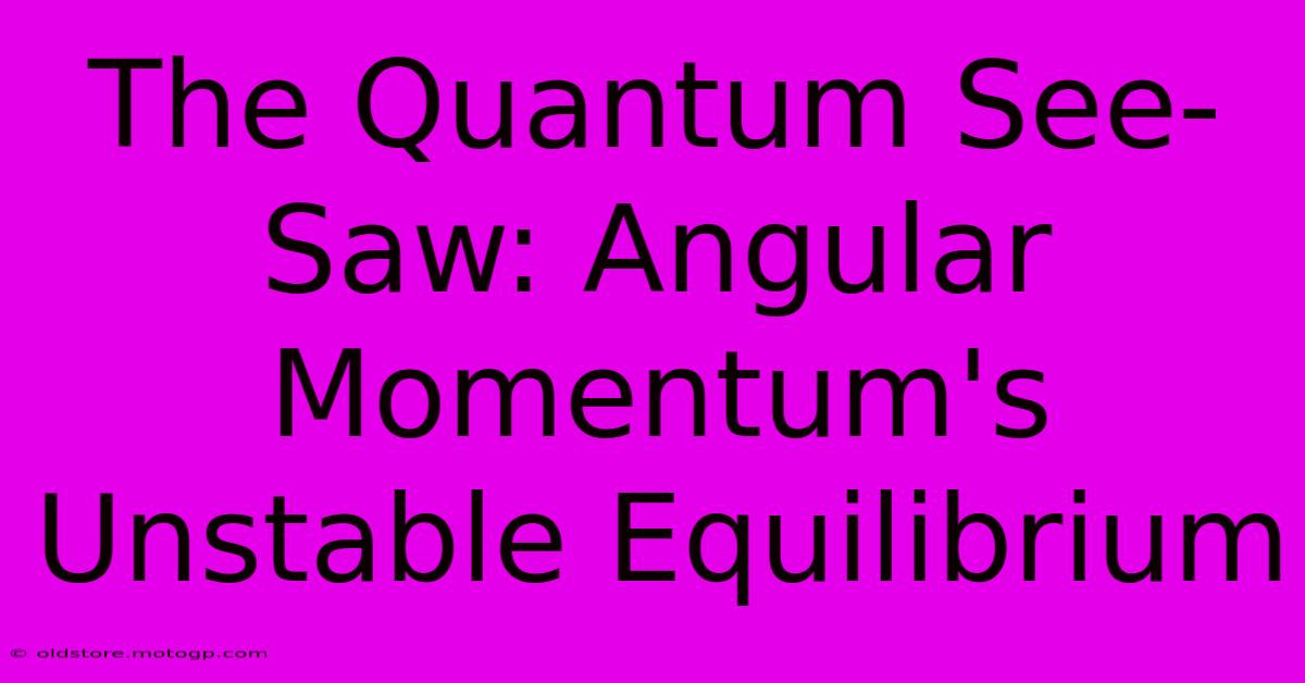 The Quantum See-Saw: Angular Momentum's Unstable Equilibrium