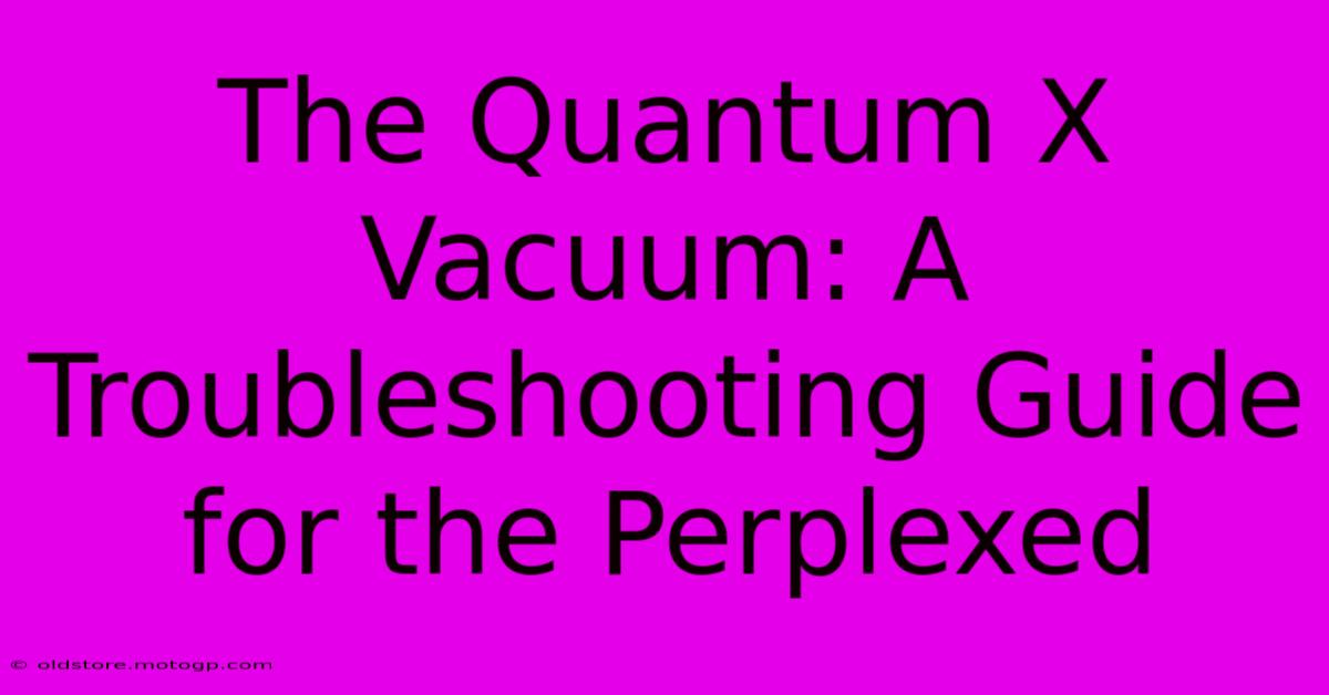 The Quantum X Vacuum: A Troubleshooting Guide For The Perplexed