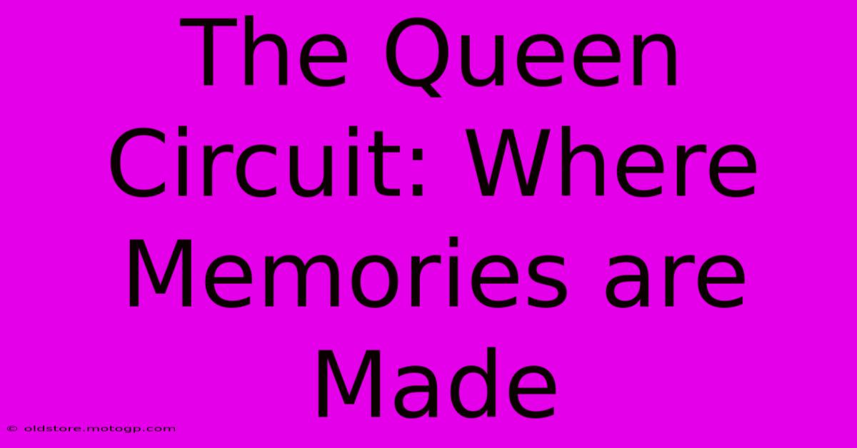 The Queen Circuit: Where Memories Are Made