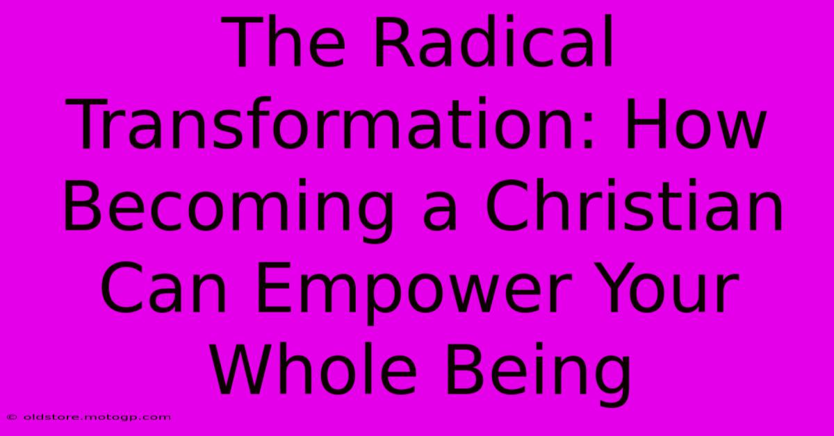 The Radical Transformation: How Becoming A Christian Can Empower Your Whole Being