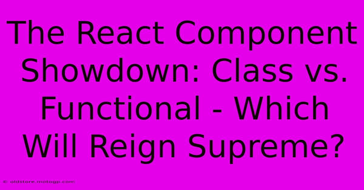 The React Component Showdown: Class Vs. Functional - Which Will Reign Supreme?