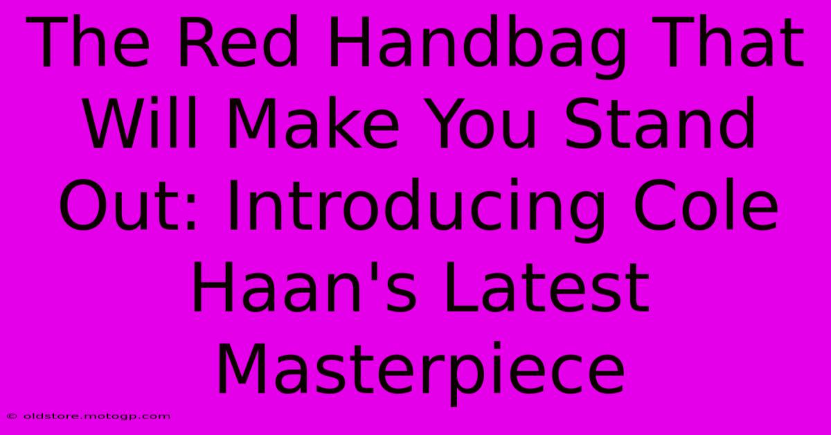 The Red Handbag That Will Make You Stand Out: Introducing Cole Haan's Latest Masterpiece