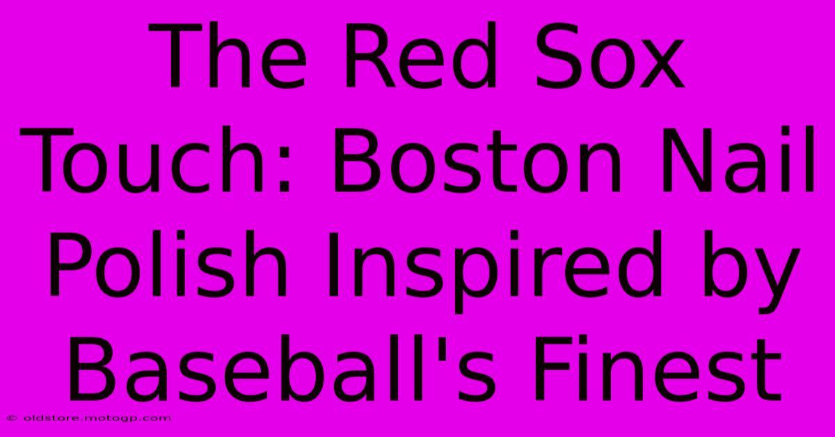 The Red Sox Touch: Boston Nail Polish Inspired By Baseball's Finest