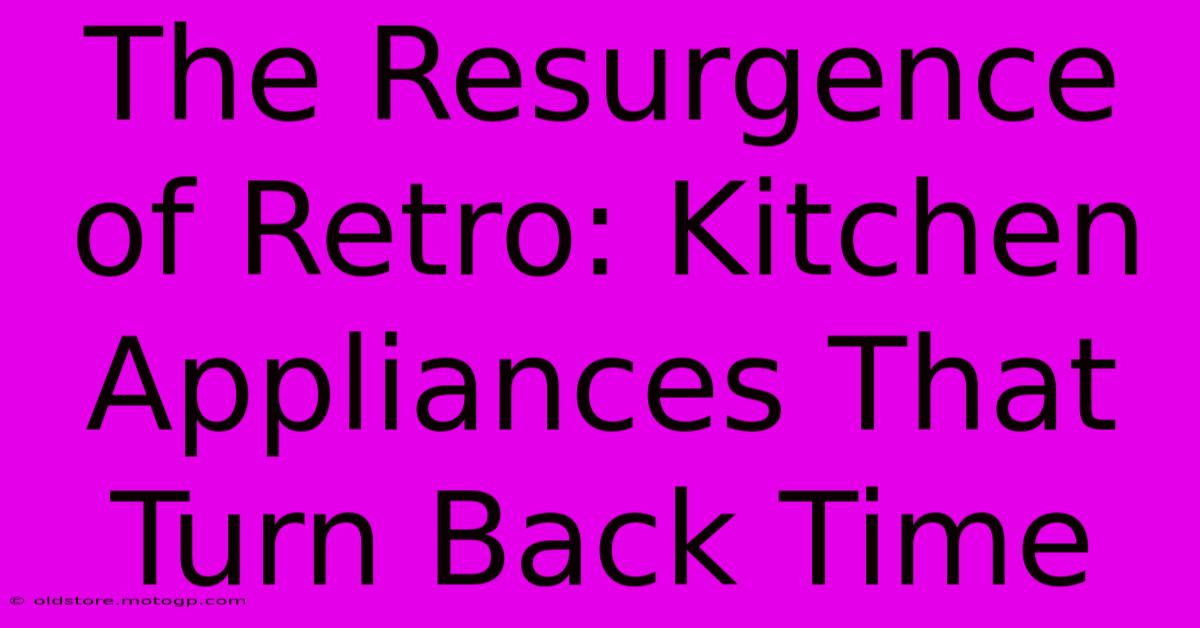 The Resurgence Of Retro: Kitchen Appliances That Turn Back Time