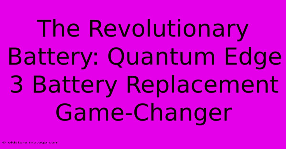 The Revolutionary Battery: Quantum Edge 3 Battery Replacement Game-Changer