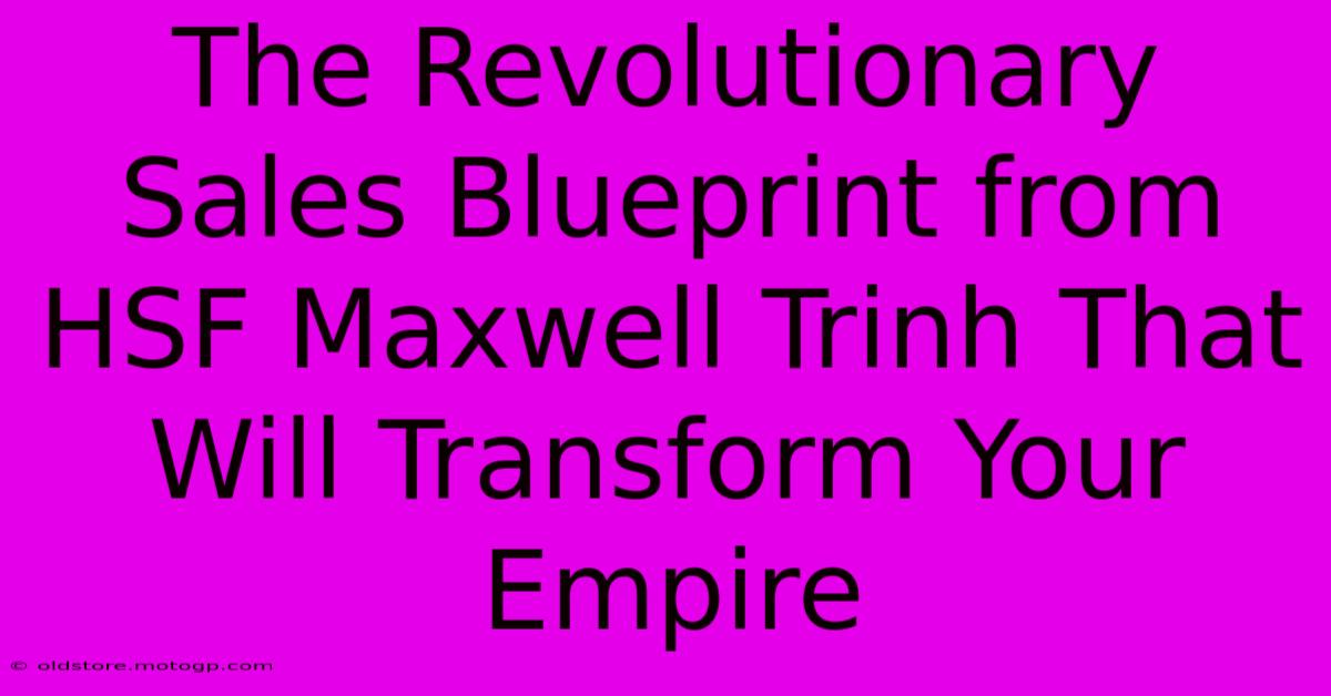 The Revolutionary Sales Blueprint From HSF Maxwell Trinh That Will Transform Your Empire