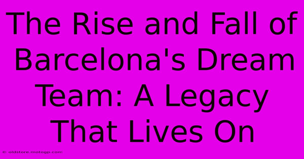 The Rise And Fall Of Barcelona's Dream Team: A Legacy That Lives On