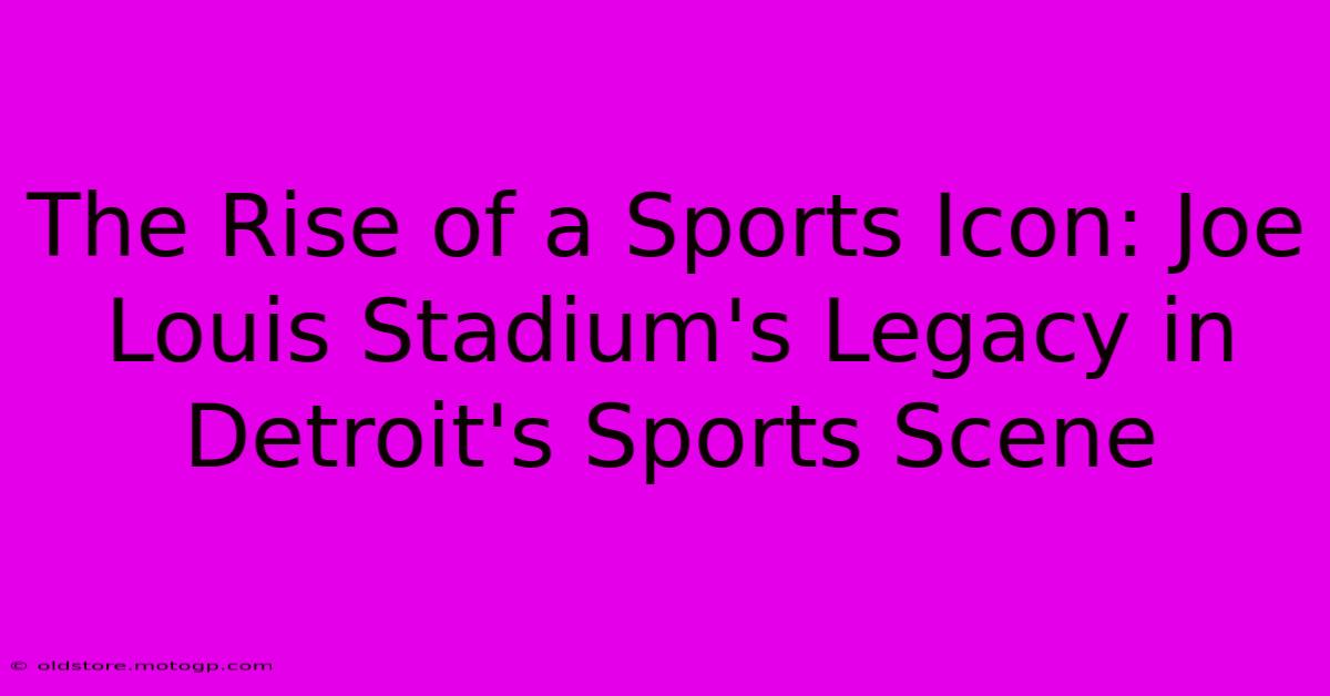 The Rise Of A Sports Icon: Joe Louis Stadium's Legacy In Detroit's Sports Scene