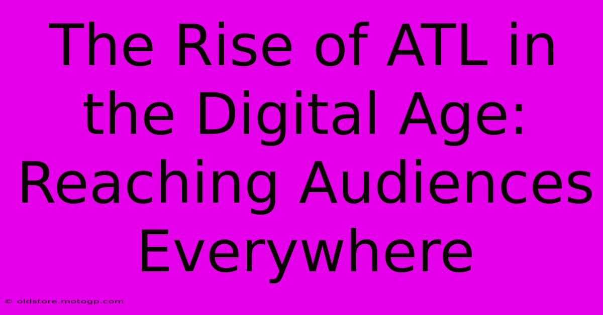 The Rise Of ATL In The Digital Age: Reaching Audiences Everywhere