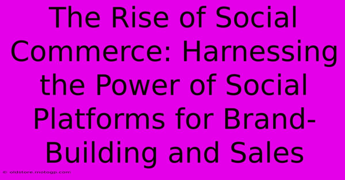 The Rise Of Social Commerce: Harnessing The Power Of Social Platforms For Brand-Building And Sales