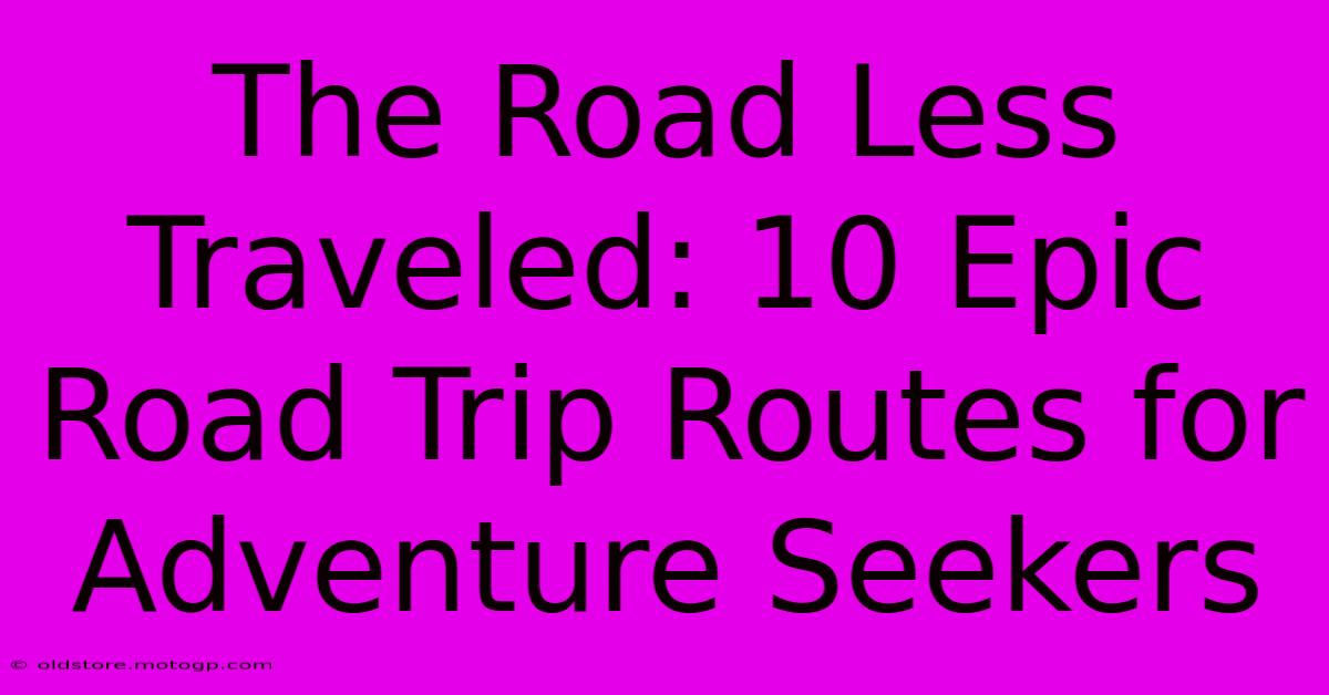 The Road Less Traveled: 10 Epic Road Trip Routes For Adventure Seekers