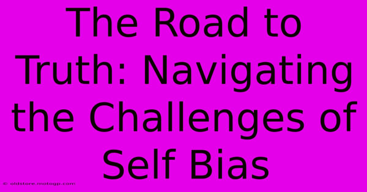 The Road To Truth: Navigating The Challenges Of Self Bias