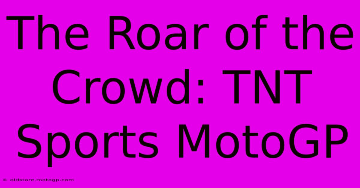 The Roar Of The Crowd: TNT Sports MotoGP