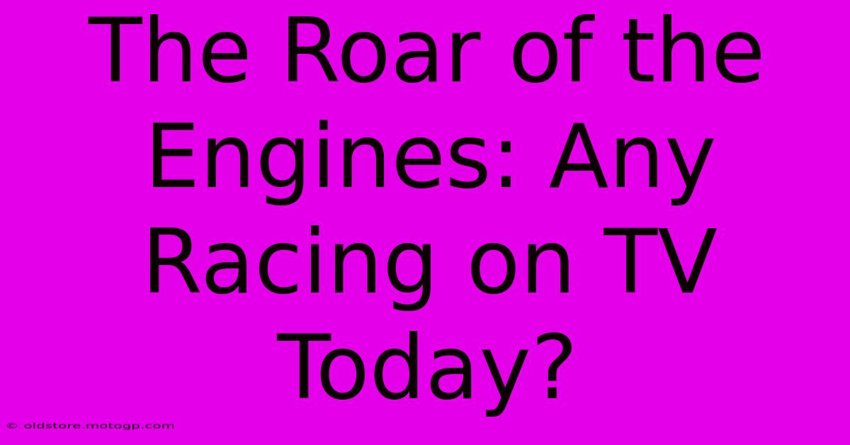 The Roar Of The Engines: Any Racing On TV Today?