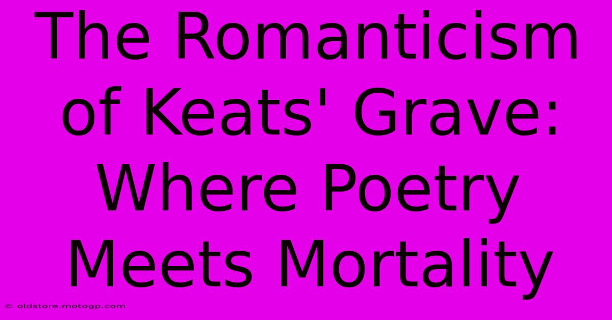 The Romanticism Of Keats' Grave: Where Poetry Meets Mortality