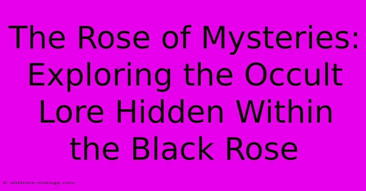 The Rose Of Mysteries: Exploring The Occult Lore Hidden Within The Black Rose