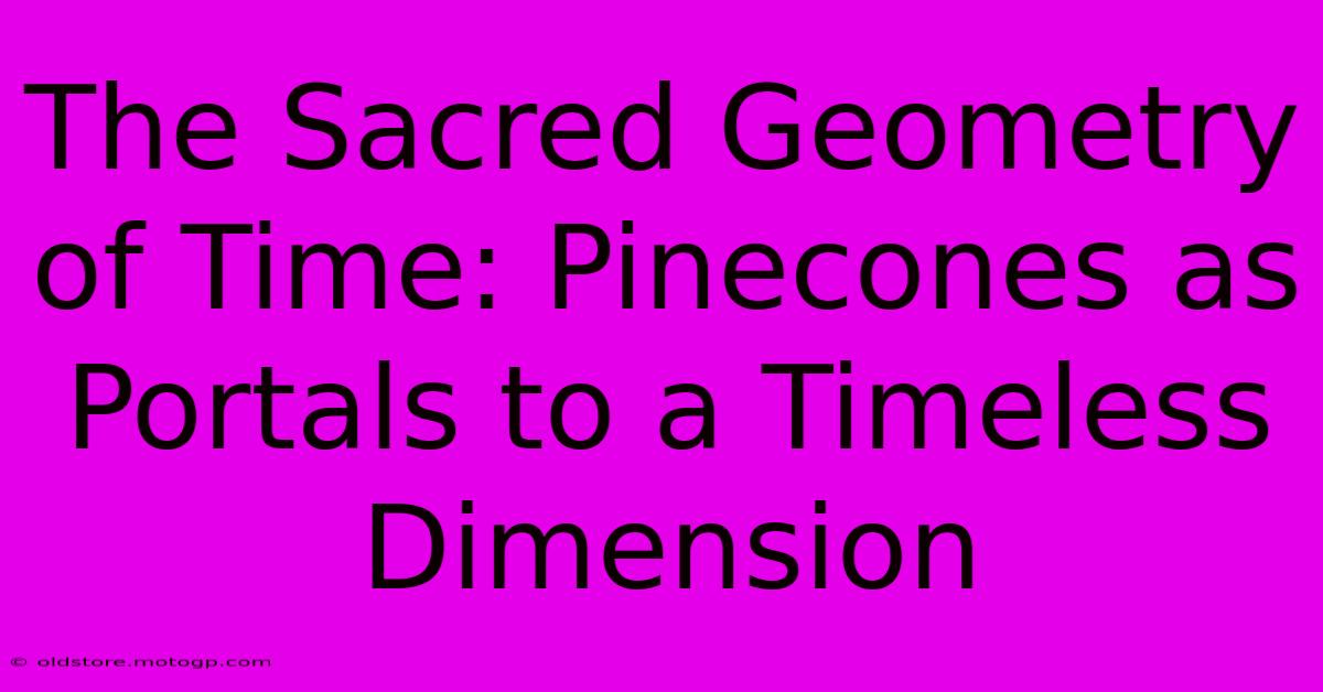 The Sacred Geometry Of Time: Pinecones As Portals To A Timeless Dimension