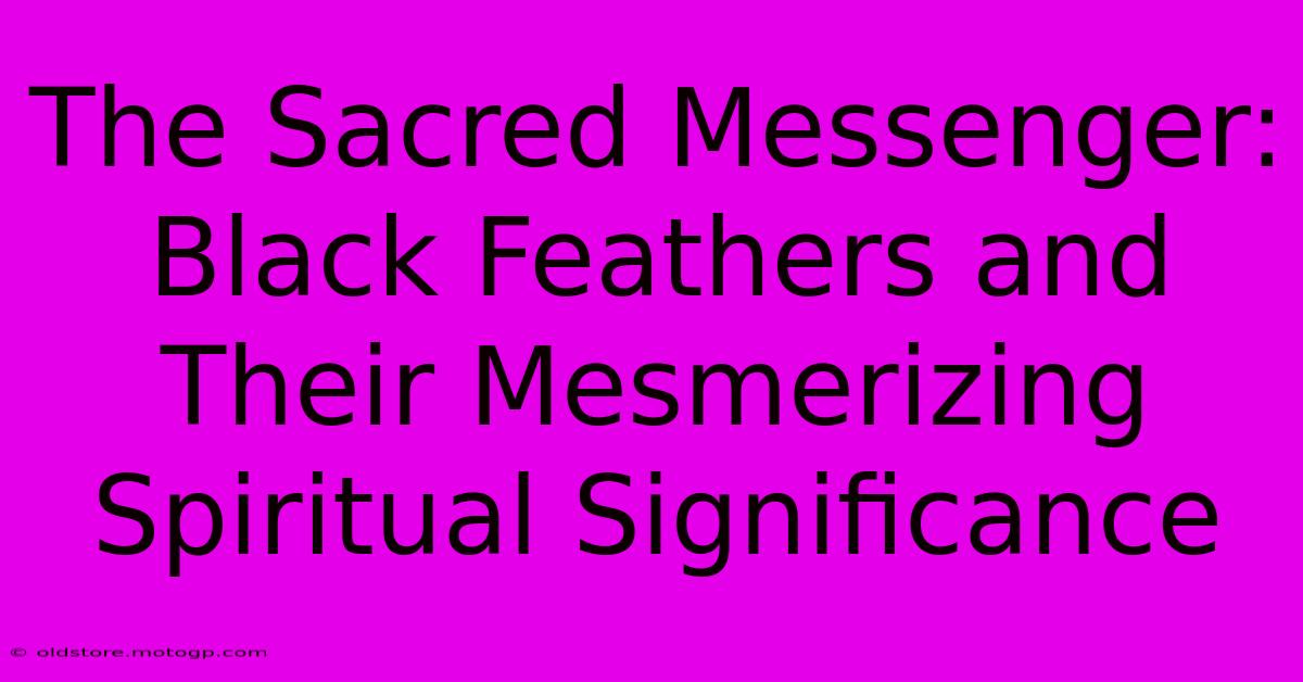 The Sacred Messenger: Black Feathers And Their Mesmerizing Spiritual Significance