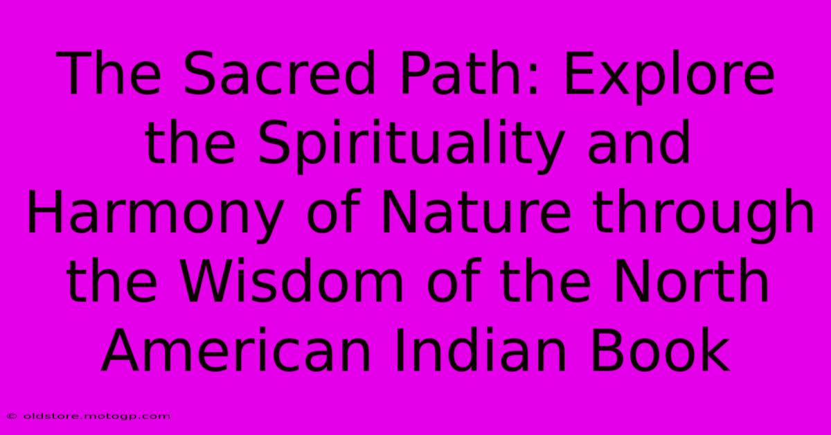 The Sacred Path: Explore The Spirituality And Harmony Of Nature Through The Wisdom Of The North American Indian Book