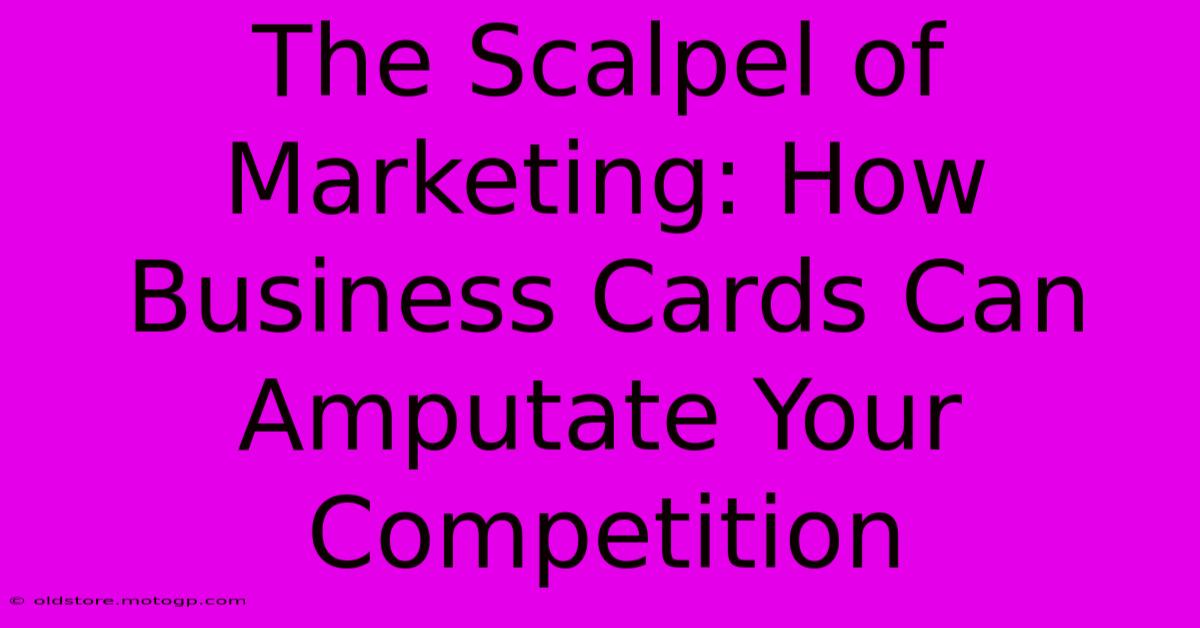 The Scalpel Of Marketing: How Business Cards Can Amputate Your Competition