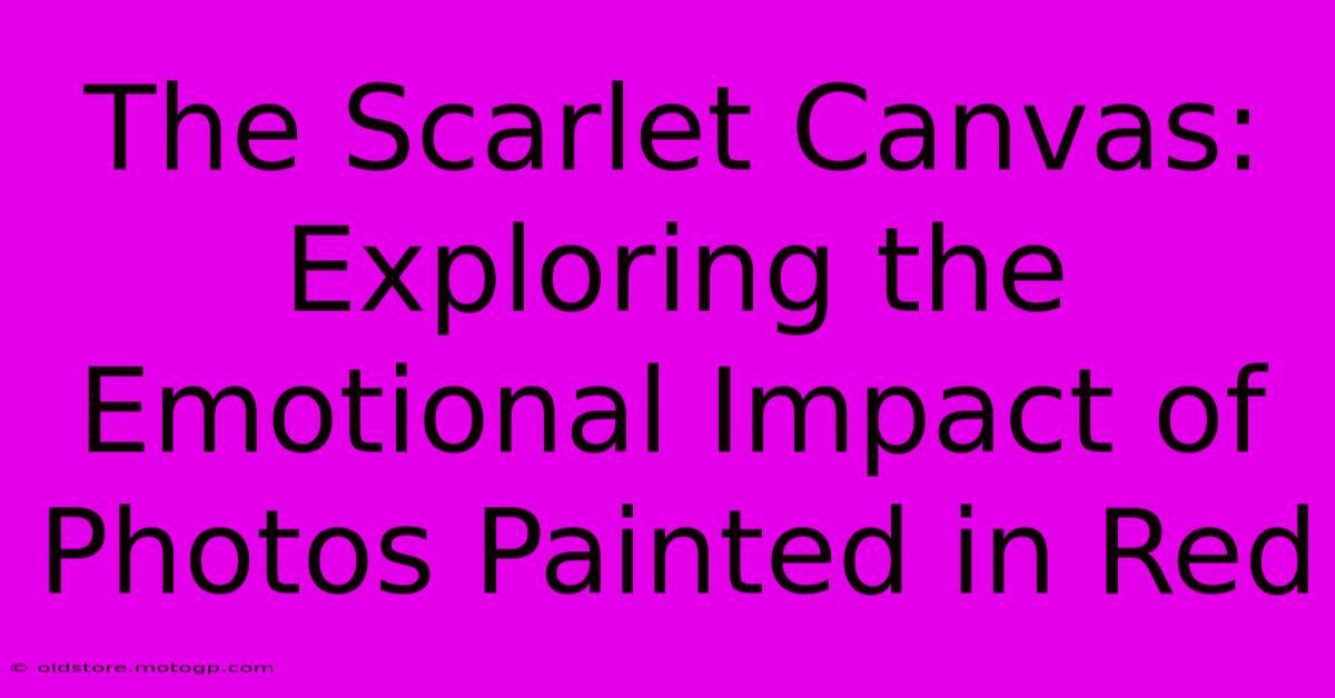 The Scarlet Canvas: Exploring The Emotional Impact Of Photos Painted In Red