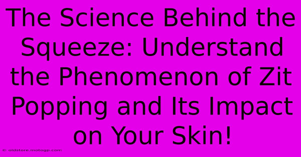 The Science Behind The Squeeze: Understand The Phenomenon Of Zit Popping And Its Impact On Your Skin!