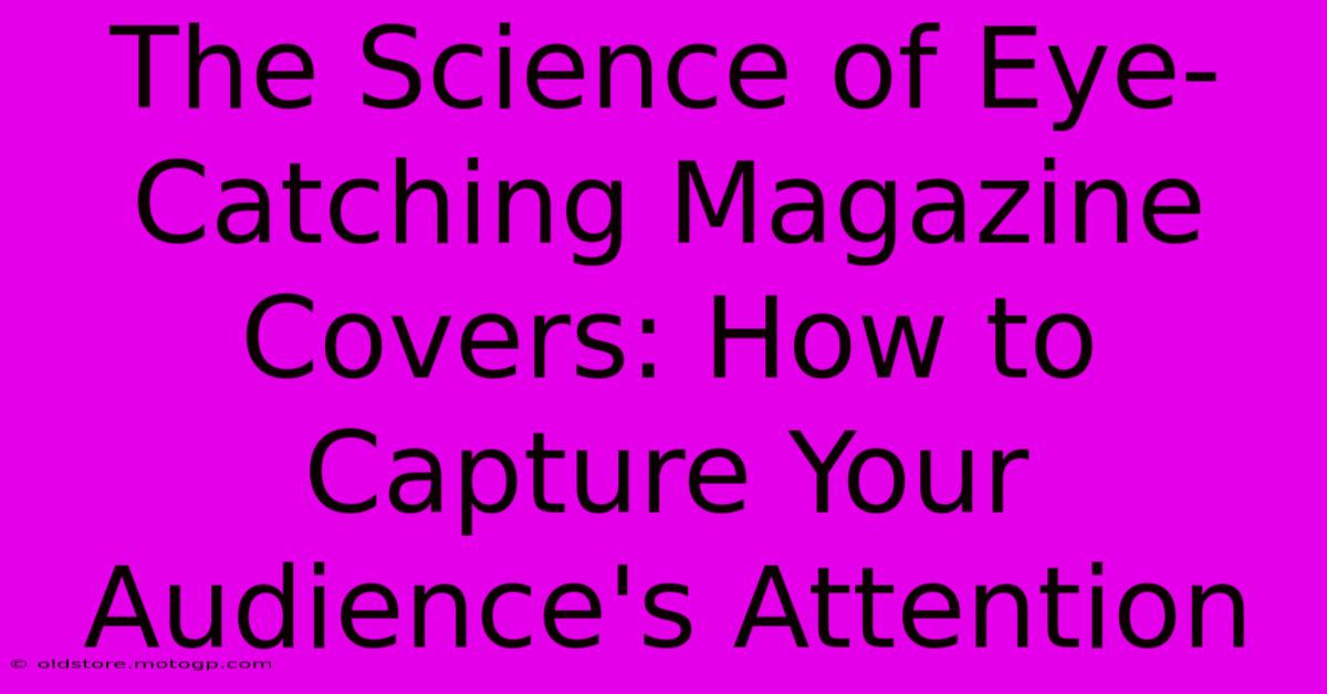 The Science Of Eye-Catching Magazine Covers: How To Capture Your Audience's Attention