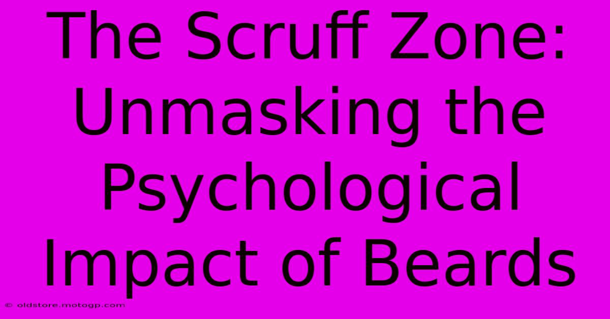 The Scruff Zone: Unmasking The Psychological Impact Of Beards