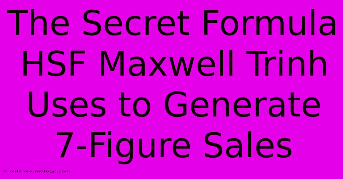 The Secret Formula HSF Maxwell Trinh Uses To Generate 7-Figure Sales