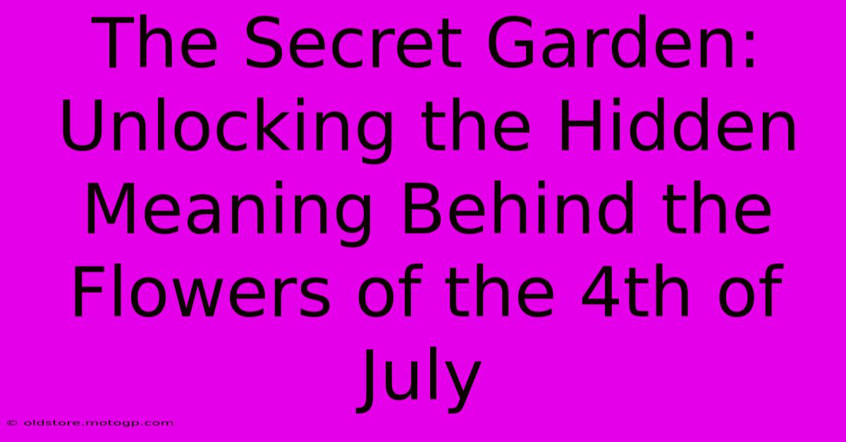 The Secret Garden: Unlocking The Hidden Meaning Behind The Flowers Of The 4th Of July