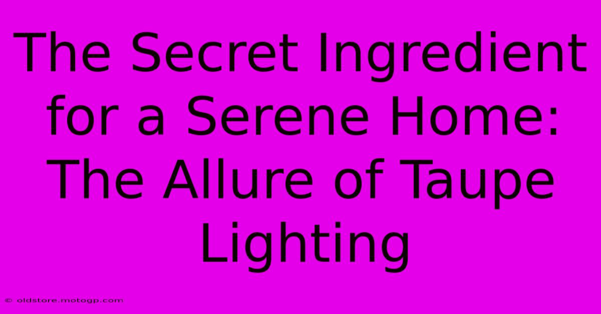 The Secret Ingredient For A Serene Home: The Allure Of Taupe Lighting