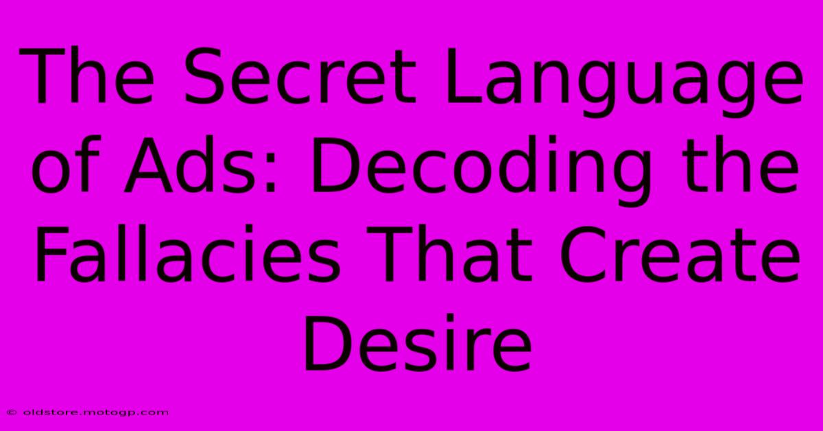 The Secret Language Of Ads: Decoding The Fallacies That Create Desire