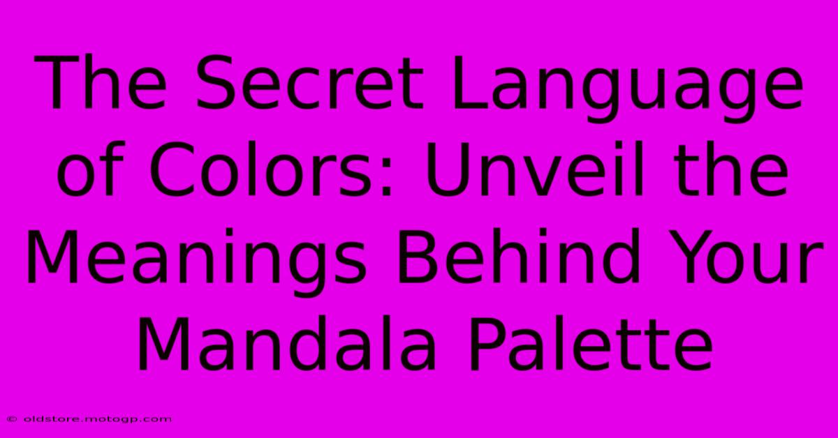 The Secret Language Of Colors: Unveil The Meanings Behind Your Mandala Palette