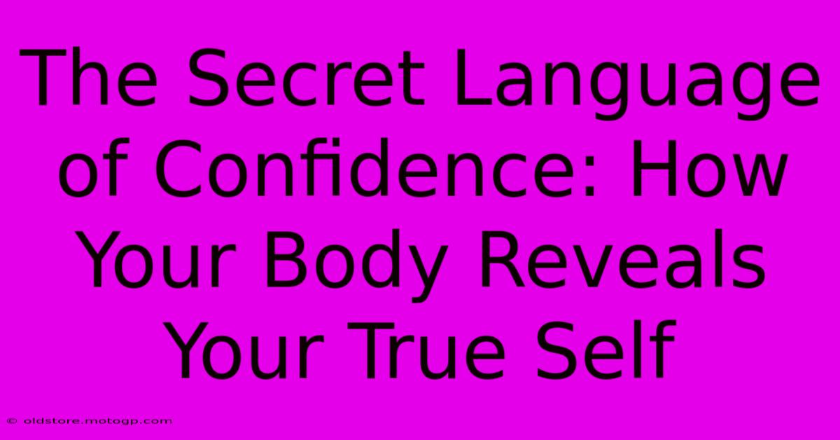 The Secret Language Of Confidence: How Your Body Reveals Your True Self