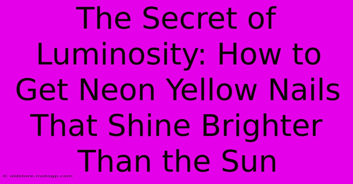 The Secret Of Luminosity: How To Get Neon Yellow Nails That Shine Brighter Than The Sun