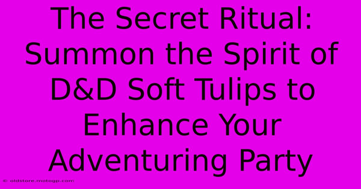 The Secret Ritual: Summon The Spirit Of D&D Soft Tulips To Enhance Your Adventuring Party