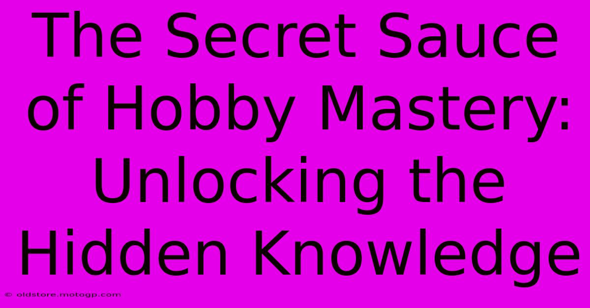 The Secret Sauce Of Hobby Mastery: Unlocking The Hidden Knowledge