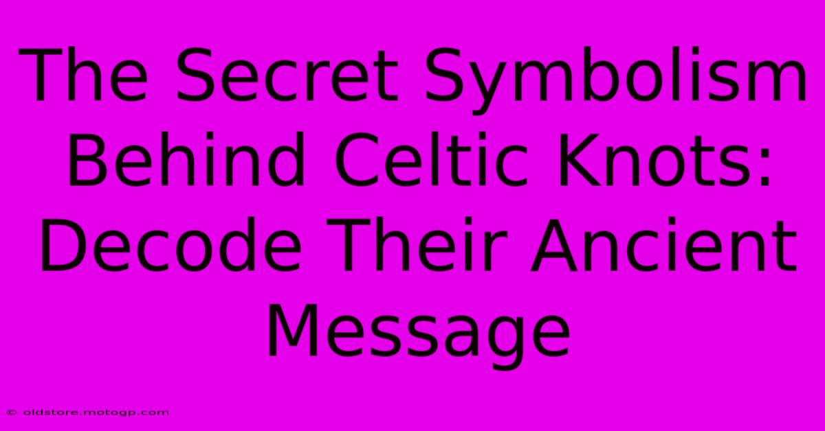 The Secret Symbolism Behind Celtic Knots: Decode Their Ancient Message