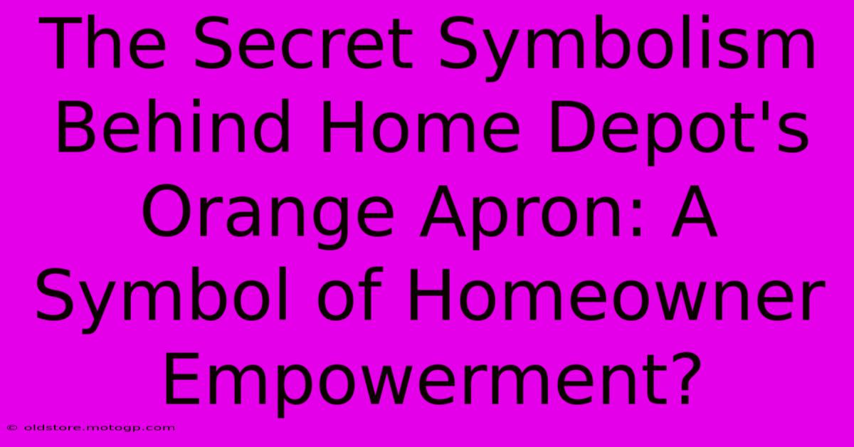 The Secret Symbolism Behind Home Depot's Orange Apron: A Symbol Of Homeowner Empowerment?