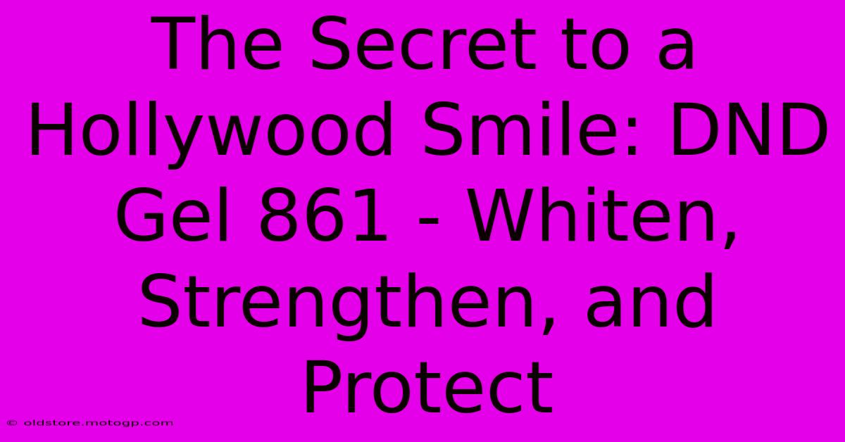 The Secret To A Hollywood Smile: DND Gel 861 - Whiten, Strengthen, And Protect