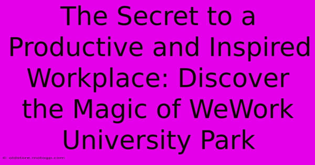 The Secret To A Productive And Inspired Workplace: Discover The Magic Of WeWork University Park