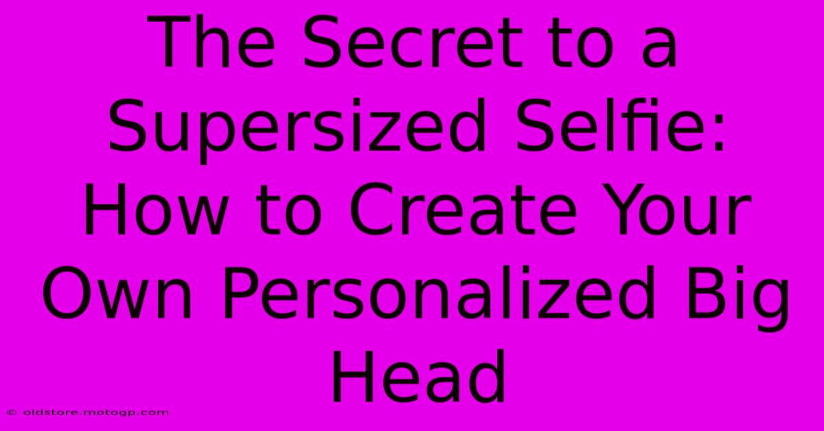 The Secret To A Supersized Selfie: How To Create Your Own Personalized Big Head