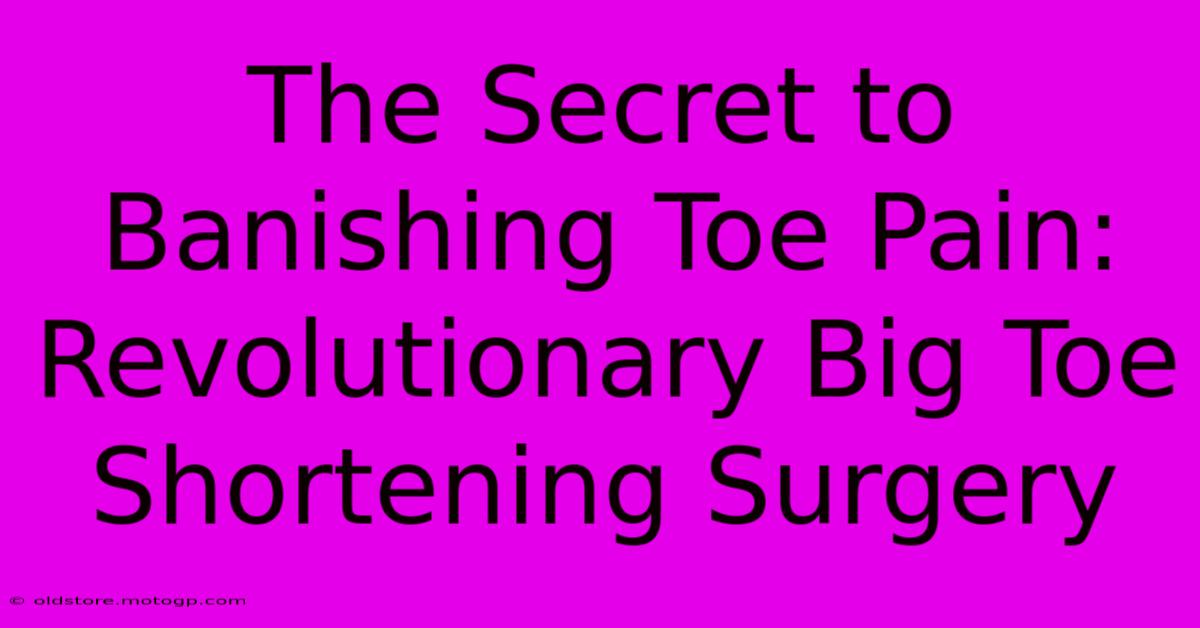 The Secret To Banishing Toe Pain: Revolutionary Big Toe Shortening Surgery